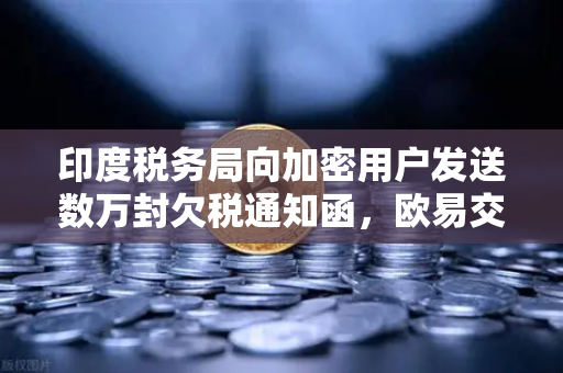 印度税务局向加密用户发送数万封欠税通知函，欧易交易所用户如何应对？