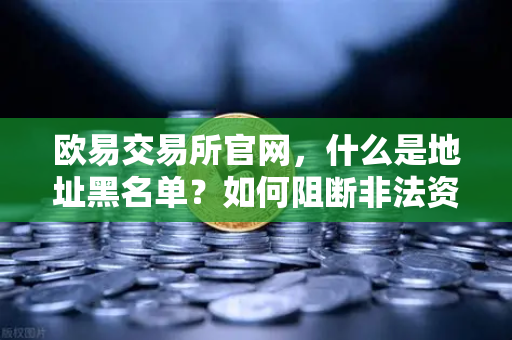 欧易交易所官网，什么是地址黑名单？如何阻断非法资金流入？