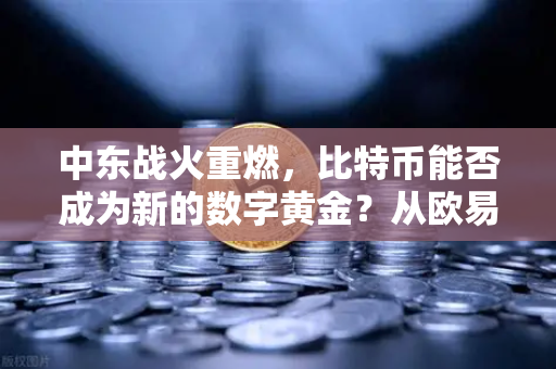 中东战火重燃，比特币能否成为新的数字黄金？从欧易交易所官网看资金流向