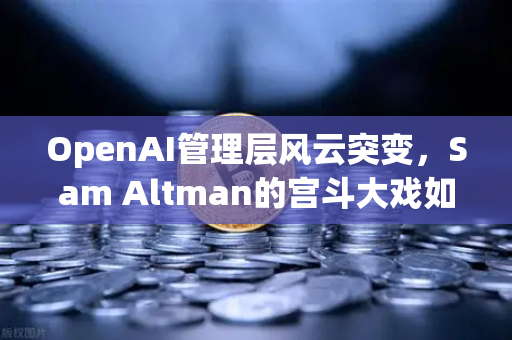 OpenAI管理层风云突变，Sam Altman的宫斗大戏如何重塑AI行业格局？