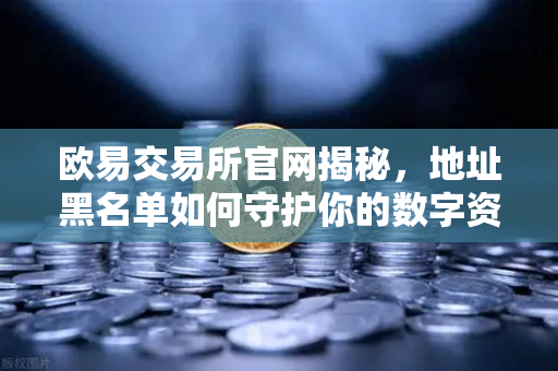 欧易交易所官网揭秘，地址黑名单如何守护你的数字资产安全？