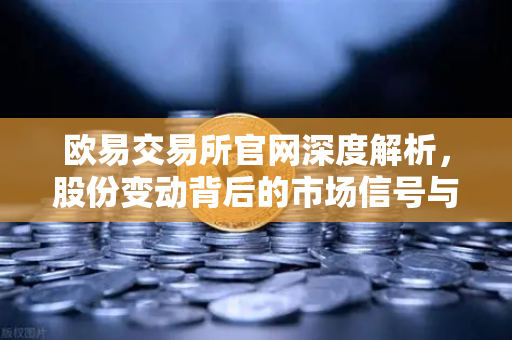 欧易交易所官网深度解析,股份变动背后的市场信号与投资逻辑-第1张图片-欧易交易所 欧易交易所官网深度解析,股份变动背后的市场信号与投资逻辑-第1张图片-欧易交易所