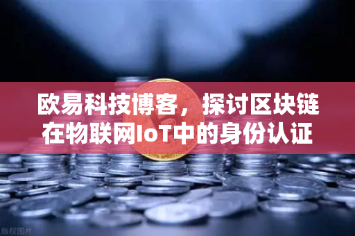 欧易科技博客，探讨区块链在物联网IoT中的身份认证作用-第1张图片-欧易交易所