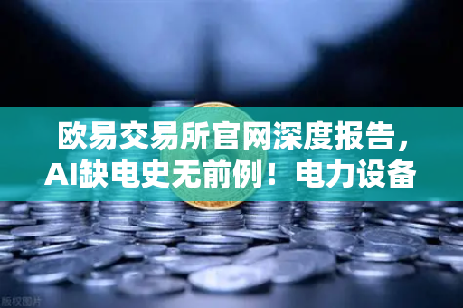 欧易交易所官网深度报告，AI缺电史无前例！电力设备受益股梳理与加密矿业关联分析