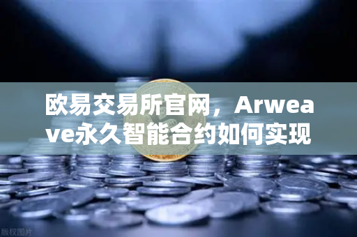 欧易交易所官网，Arweave永久智能合约如何实现代码永存？一文读懂去中心化存储的革命性突破