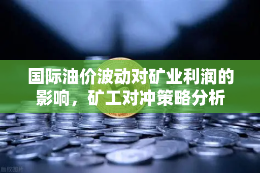 国际油价波动对矿业利润的影响，矿工对冲策略分析