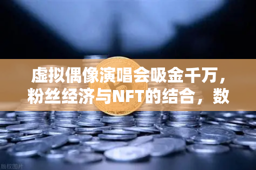 虚拟偶像演唱会吸金千万，粉丝经济与NFT的结合，数字娱乐新风口