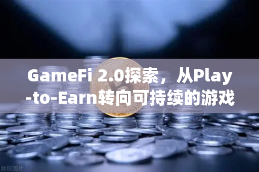 GameFi 2.0探索，从Play-to-Earn转向可持续的游戏经济