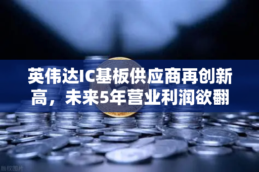 英伟达IC基板供应商再创新高，未来5年营业利润欲翻5倍，投资新风口已至？