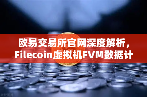 欧易交易所官网深度解析，Filecoin虚拟机FVM数据计算应用激增，Web3存储进入算力时代