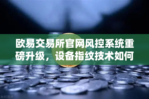欧易交易所官网风控系统重磅升级，设备指纹技术如何守护你的资产安全？