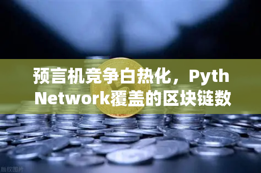 预言机竞争白热化，Pyth Network覆盖的区块链数量超越Chainlink，欧易交易所生态迎来新变量