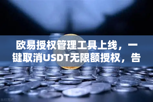 欧易授权管理工具上线，一键取消USDT无限额授权，告别资产安全隐患