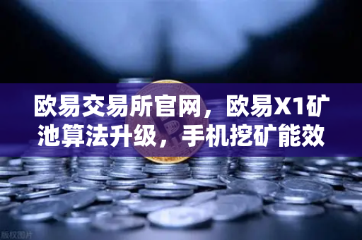 欧易交易所官网，欧易X1矿池算法升级，手机挖矿能效比提升30%小白也能看懂的高效挖矿新玩法