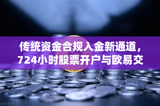 传统资金合规入金新通道，724小时股票开户与欧易交易所的联动解析-第1张图片-欧易交易所