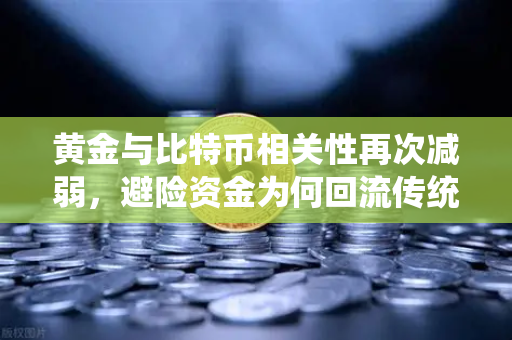 黄金与比特币相关性再次减弱，避险资金为何回流传统贵金属？