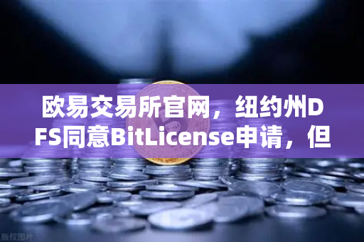 欧易交易所官网，纽约州DFS同意BitLicense申请，但要求加强网络安保措施