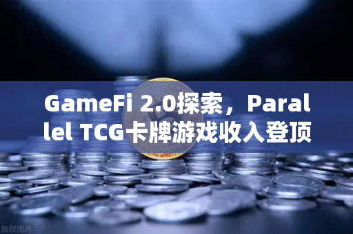 GameFi 2.0探索，Parallel TCG卡牌游戏收入登顶Steam，区块链游戏新纪元来了？