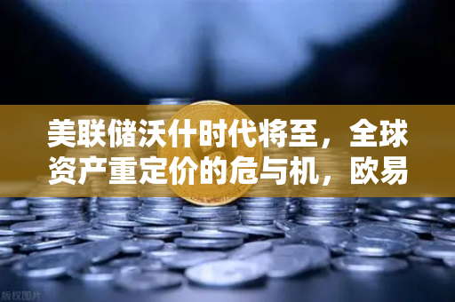 美联储沃什时代将至，全球资产重定价的危与机，欧易交易所如何布局？-第1张图片-欧易交易所
