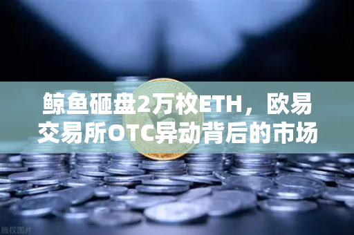 鲸鱼砸盘2万枚ETH，欧易交易所OTC异动背后的市场警示-第1张图片-欧易交易所
