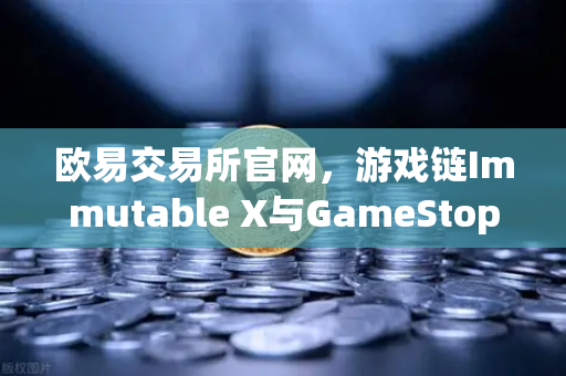 欧易交易所官网，游戏链Immutable X与GameStop联手，NFT市场版图迎来新扩张-第1张图片-欧易交易所