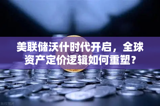 美联储沃什时代开启，全球资产定价逻辑如何重塑？-第1张图片-欧易交易所