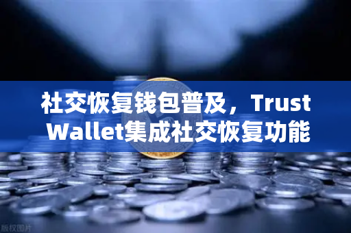 社交恢复钱包普及，Trust Wallet集成社交恢复功能，数字资产安全迎来新纪元