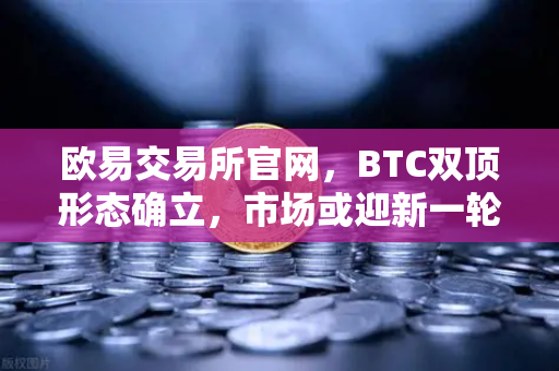 欧易交易所官网，BTC双顶形态确立，市场或迎新一轮回调风暴-第1张图片-欧易交易所