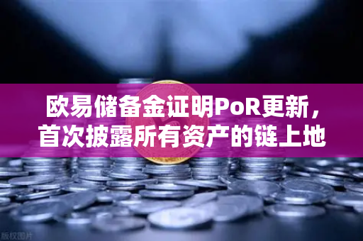 欧易储备金证明PoR更新，首次披露所有资产的链上地址，透明化再升级