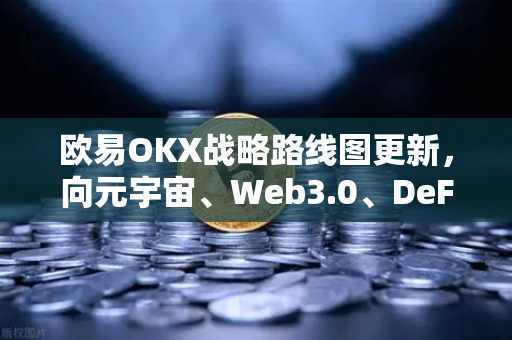欧易OKX战略路线图更新，向元宇宙、Web3.0、DeFi与GameFi的全面进击