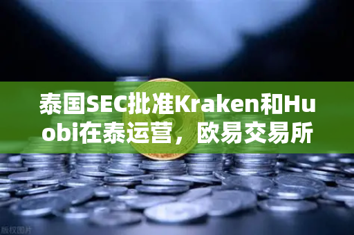 泰国SEC批准Kraken和Huobi在泰运营，欧易交易所下载需求激增，市场竞争格局生变-第1张图片-欧易交易所