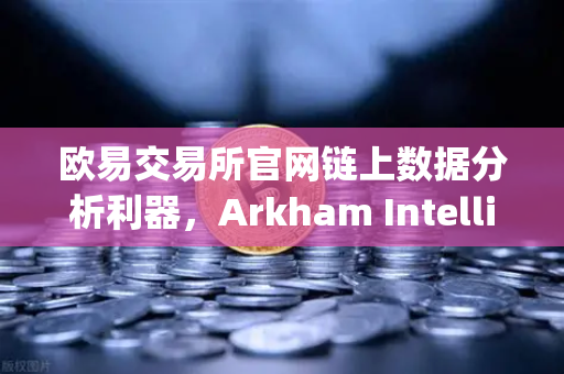 欧易交易所官网链上数据分析利器，Arkham Intelligence可视化追踪资金实操指南-第1张图片-欧易交易所