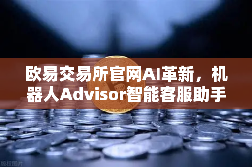 欧易交易所官网AI革新，机器人Advisor智能客服助手全面上线-第1张图片-欧易交易所