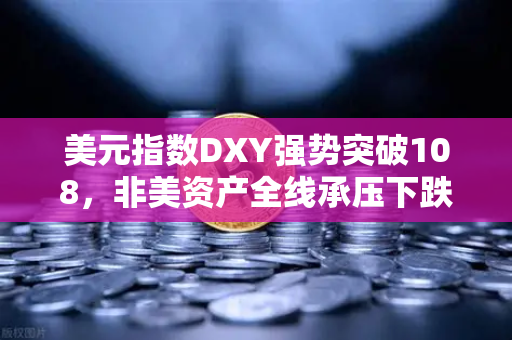 美元指数DXY强势突破108，非美资产全线承压下跌，投资者如何应对？
