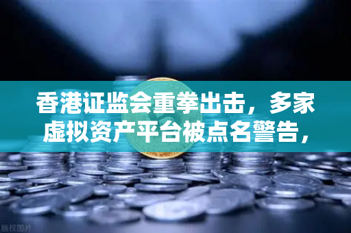 香港证监会重拳出击，多家虚拟资产平台被点名警告，投资者何去何从？