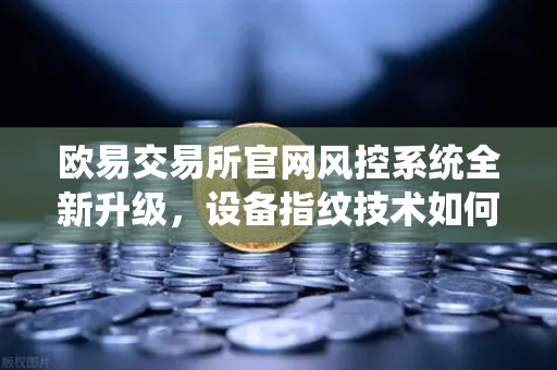 欧易交易所官网风控系统全新升级，设备指纹技术如何守护你的数字资产安全？-第1张图片-欧易交易所