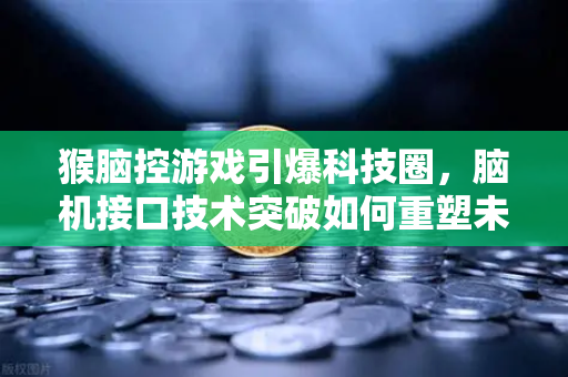 猴脑控游戏引爆科技圈，脑机接口技术突破如何重塑未来交互方式？