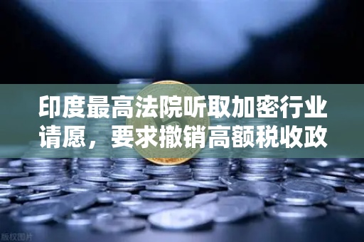 印度最高法院听取加密行业请愿，要求撤销高额税收政策，一场关乎生存的博弈