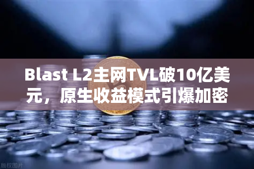 Blast L2主网TVL破10亿美元，原生收益模式引爆加密市场新浪潮