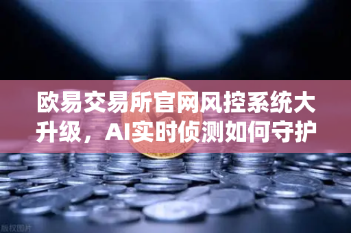 欧易交易所官网风控系统大升级，AI实时侦测如何守护你的数字资产？