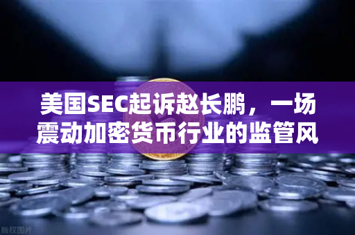美国SEC起诉赵长鹏，一场震动加密货币行业的监管风暴，欧易交易所下载成避险新选择？