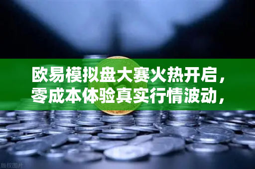 欧易模拟盘大赛火热开启，零成本体验真实行情波动，新手老手同台竞技！