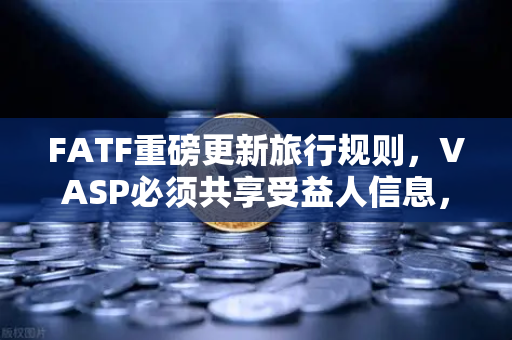 FATF重磅更新旅行规则，VASP必须共享受益人信息，欧易用户需关注什么？