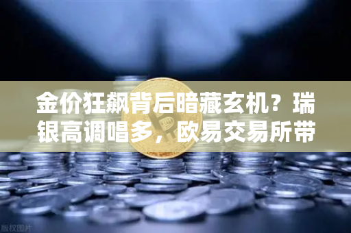 金价狂飙背后暗藏玄机？瑞银高调唱多，欧易交易所带你看懂年内刷新高的逻辑-第1张图片-欧易交易所