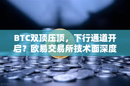 BTC双顶压顶，下行通道开启？欧易交易所技术面深度剖析与后市操作指南-第1张图片-欧易交易所
