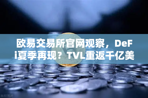 欧易交易所官网观察，DeFi夏季再现？TVL重返千亿美元，链上生机与隐忧并存