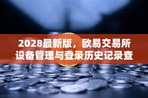 2028最新版，欧易交易所设备管理与登录历史记录查询全攻略（附安全实操指南）-第1张图片-欧易交易所