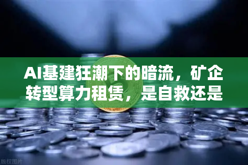 AI基建狂潮下的暗流,矿企转型算力租赁,是自救还是新风口?社区吵翻了!-第1张图片-欧易交易所 AI基建狂潮下的暗流,矿企转型算力租赁,是自救还是新风口?社区吵翻了!-第1张图片-欧易交易所