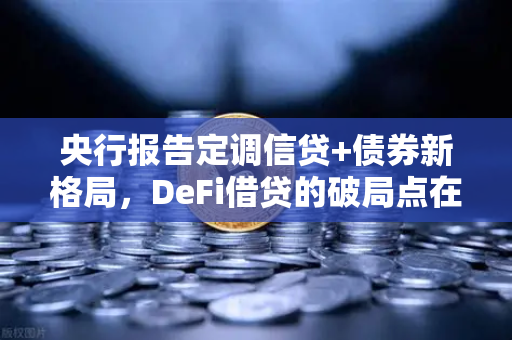 央行报告定调信贷+债券新格局，DeFi借贷的破局点在哪？