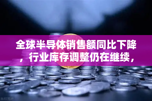 全球半导体销售额同比下降,行业库存调整仍在继续,欧易交易所官网视角下的市场重构与投资新逻辑-第1张图片-欧易交易所 全球半导体销售额同比下降,行业库存调整仍在继续,欧易交易所官网视角下的市场重构与投资新逻辑-第1张图片-欧易交易所